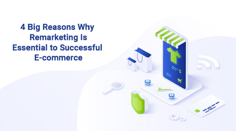  4 Big Reasons Why Remarketing Is Essential to Successful E-commerce