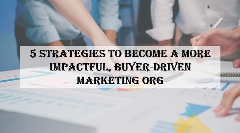  5 strategies to become a more impactful, buyer-driven marketing org